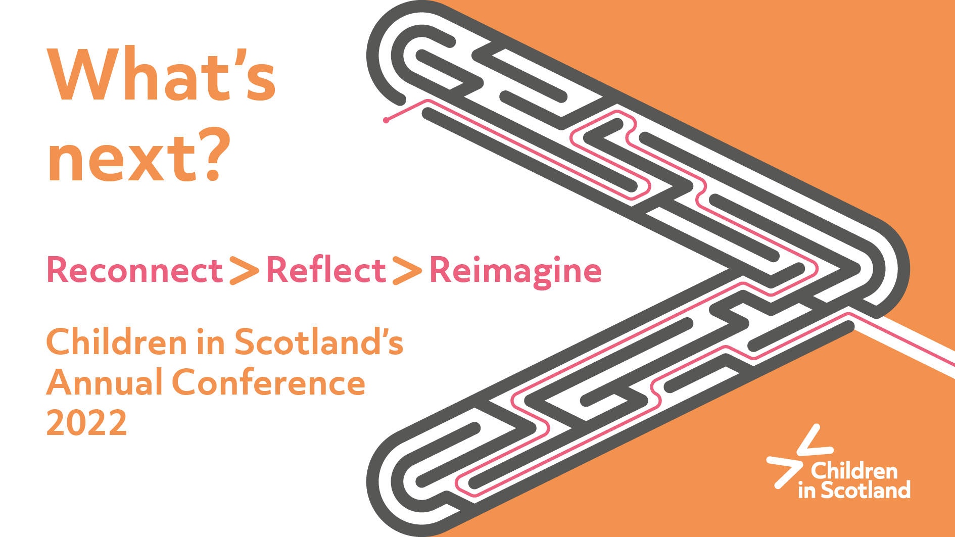 Text on left reads 'What's next? Reconnect > Reflect > Reimagine. Children in Scotland's Annual Conference 2022. On the right is a large arrow icon with a maze design inside, on an orange background. In the bottom right is the Children in Scotland title.